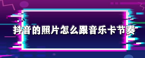 抖音卡点照片怎样设置？卡点照片设置流程一览