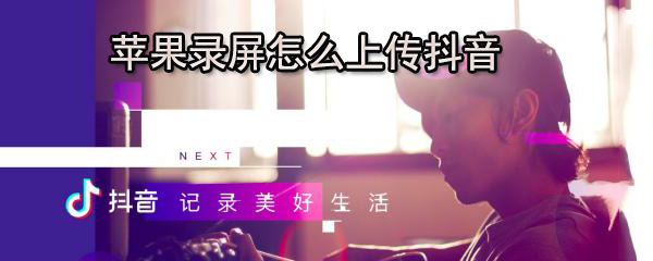 苹果录屏怎么上传抖音_苹果录屏上传抖音方法