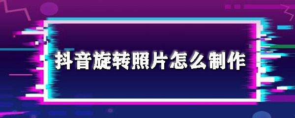 抖音怎么制作旋转照片？特效旋转视频拍摄方法介绍