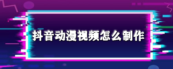 抖音动漫视频怎么拍摄？特效动漫视频制作方法详解