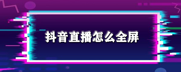 抖音直播能不能看全屏？抖音无法看直播处理方式一览