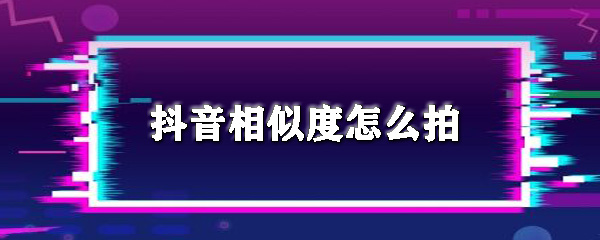 抖音相似度特效如何拍摄_打开相似度特效步骤教程一览