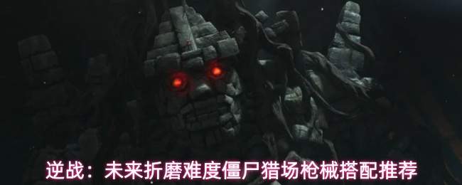 逆战：未来折磨难度僵尸猎场枪械搭配推荐