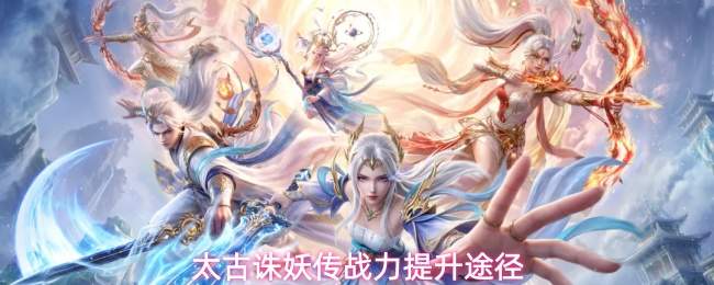 太古诛妖传如何提升战力及战力提升方法