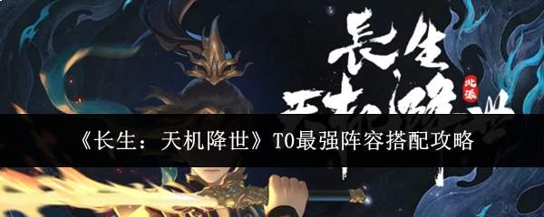 《长生：天机降世》T0最强阵容搭配攻略