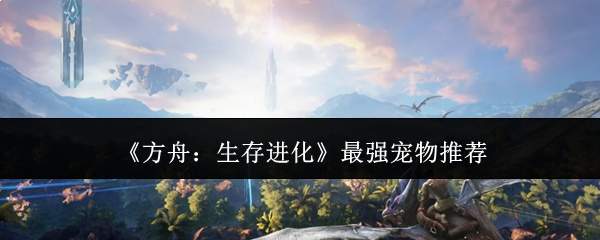 《方舟：生存进化》最强宠物推荐