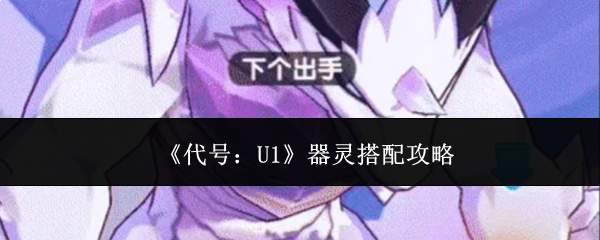 《代号：U1》器灵搭配攻略