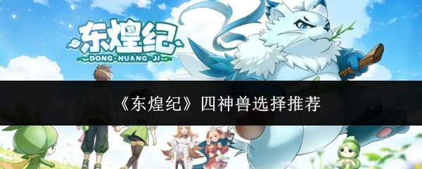 东煌纪四神兽挑选指南与推荐