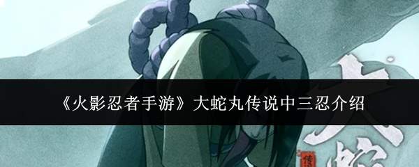《火影忍者手游》大蛇丸传说中三忍介绍