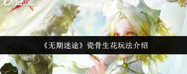 无期迷途瓷骨生花玩法详解