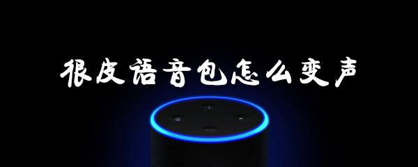 很皮语音包怎样使用变声功能？很皮语音包变声功能使用技巧介绍