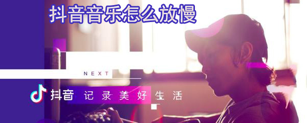 抖音怎么放慢音乐_放慢音乐步骤流程介绍