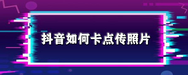 抖音卡点照片怎样制作？抖音卡点照片制作步骤介绍