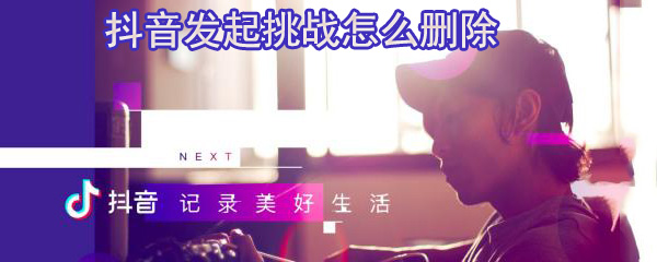 抖音发起挑战怎么删除_删除挑战攻略一览