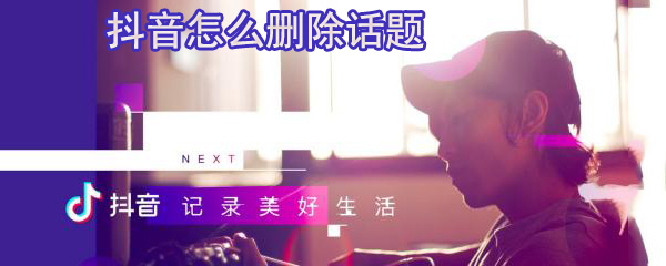 抖音怎么删除话题_删除话题步骤介绍