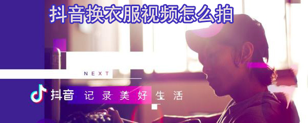 抖音怎么拍换衣服视频_拍摄方法图文一览