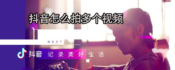 抖音怎么拍多个视频_多视频拍摄步骤攻略