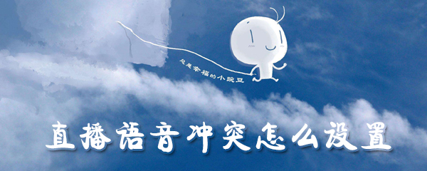 直播语音冲突怎么设置_解决语音冲突方法一览