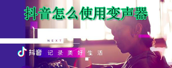 抖音怎么使用变声器_变声器使用方法介绍