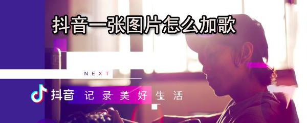 抖音一张图片怎么加歌_图片加歌方法图文全览