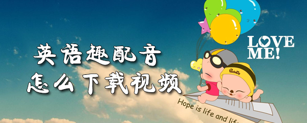 英语趣配音怎么下载视频_下载视频步骤图文分享