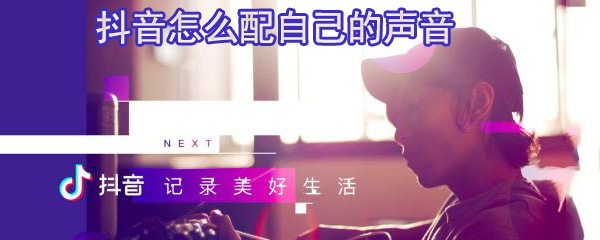 抖音怎么配自己的声音_配自己的声音方法介绍
