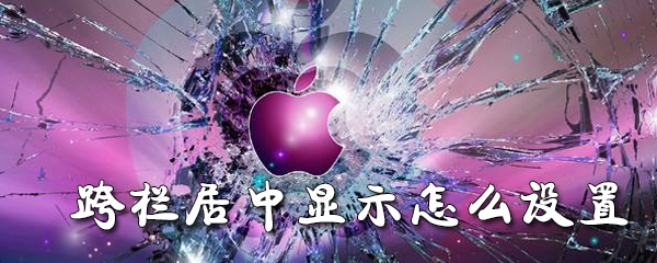 Word跨栏居中显示怎么设置_设置步骤流程介绍