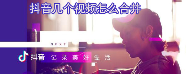 抖音几个视频怎么合并_合并步骤图文分享