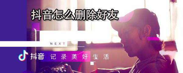 抖音怎么删除好友_删除好友步骤流程分析