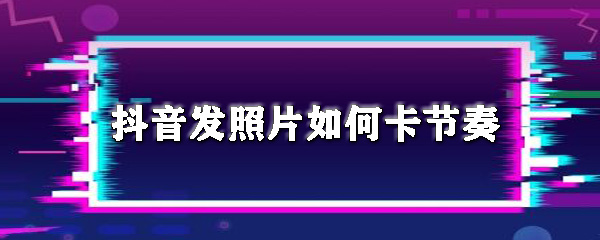 抖音发照片如何卡节奏_卡音乐节奏步骤分享