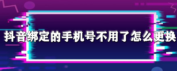 抖音绑定的手机号不用了怎么更换_更换手机号方法介绍