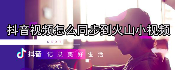抖音怎么同步到火山小视频_同步方法图文一览