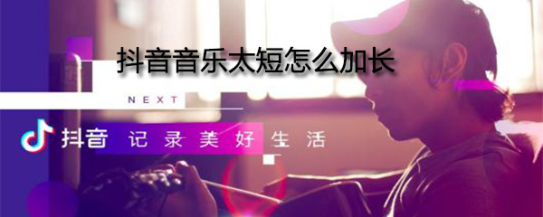 抖音音乐太短怎么加长_加长步骤攻略一览