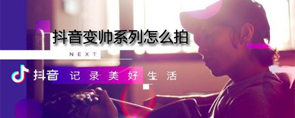 抖音变帅系列怎么拍_变帅特效使用步骤一览