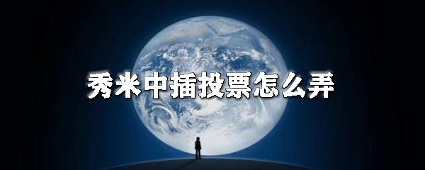 秀米中插投票怎么弄_插投票步骤流程介绍
