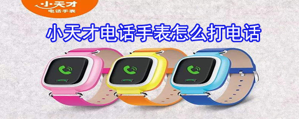 小天才电话手表怎么打电话_打电话步骤流程一览