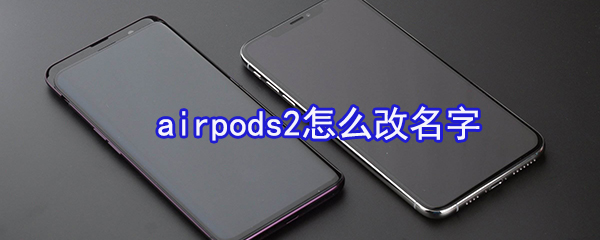 airpods2怎么改名字_改名字方法图文介绍