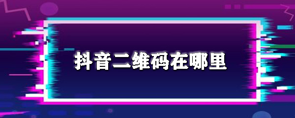 抖音二维码在哪里_抖音扫二维码步骤流程