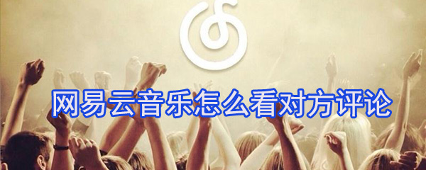 网易云音乐怎么看对方评论_看对方评论步骤流程分享