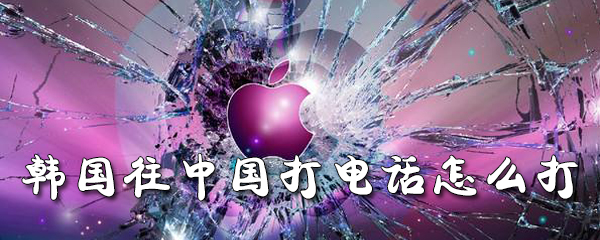 韩国往中国打电话怎么打_打电话步骤流程分析
