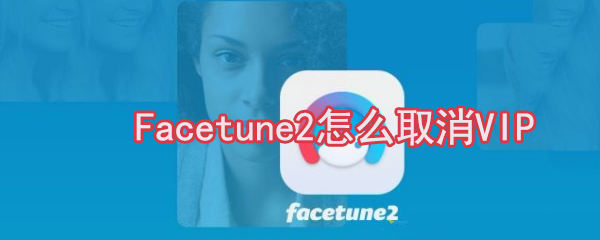 Facetune2VIP服务在哪取消？Facetune2VIP服务取消流程介绍