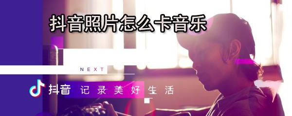 抖音照片怎么卡音乐_卡音乐步骤图文分析