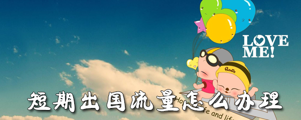 短期出国流量怎么办理_办理步骤流程一览