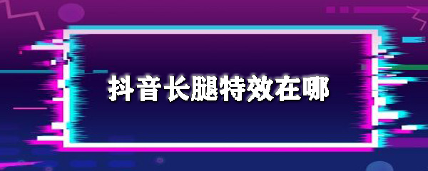 抖音长腿特效在哪_长腿特效步骤流程详解