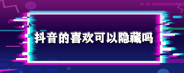 抖音的喜欢可以隐藏吗_喜欢列表隐藏方法图文分享