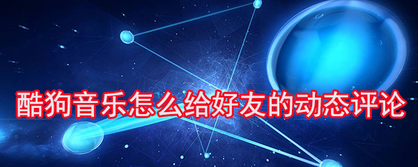 酷狗音乐怎么给好友的动态评论_评论好友步骤流程