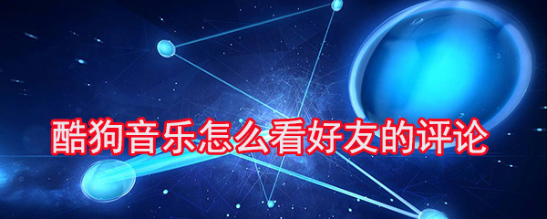 酷狗音乐怎么看好友的评论_看好友的评论步骤流程分享