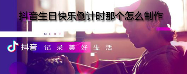 抖音生日快乐倒计时视频怎样制作？生日快乐倒计时视频制作流程介绍