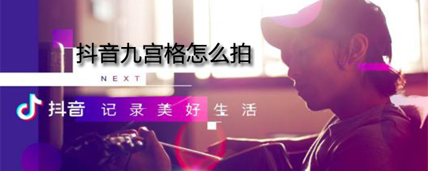 抖音九宫格视频如何拍摄？抖音九宫格视频拍摄流程一览