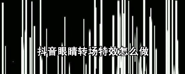 抖音眼睛转场特效如何制作？抖音眼睛转场特效制作流程一览